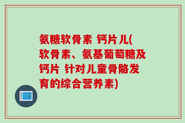 氨糖软骨素 钙片儿(软骨素、氨基葡萄糖及钙片 针对儿童骨骼发育的综合营养素)