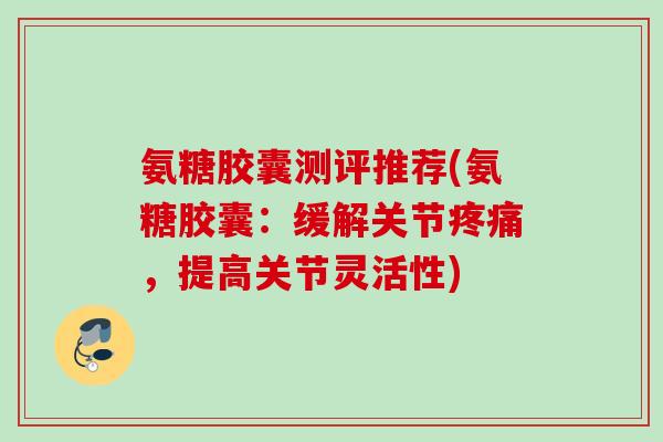 氨糖胶囊测评推荐(氨糖胶囊：缓解关节疼痛，提高关节灵活性)