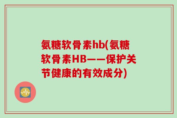 氨糖软骨素hb(氨糖软骨素HB——保护关节健康的有效成分)