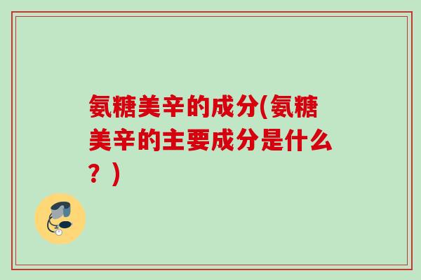 氨糖美辛的成分(氨糖美辛的主要成分是什么？)
