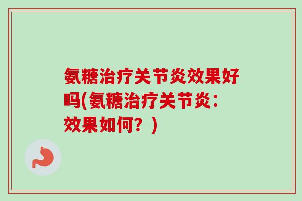 氨糖治疗关节炎效果好吗(氨糖治疗关节炎：效果如何？)