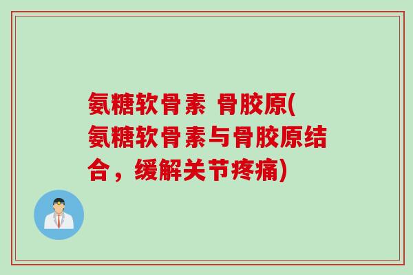 氨糖软骨素 骨胶原(氨糖软骨素与骨胶原结合，缓解关节疼痛)