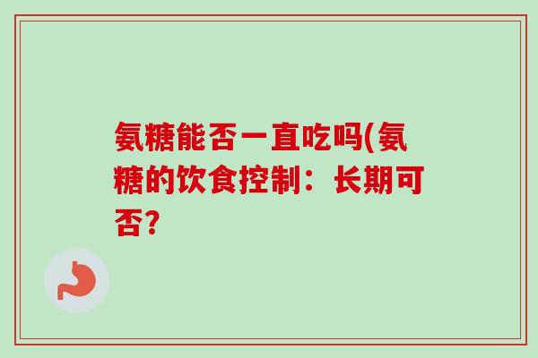 氨糖能否一直吃吗(氨糖的饮食控制：长期可否？