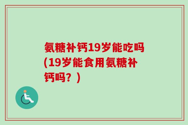 氨糖补钙19岁能吃吗(19岁能食用氨糖补钙吗？)