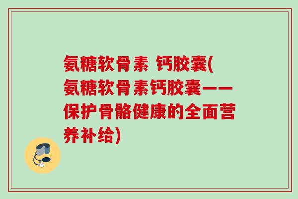 氨糖软骨素 钙胶囊(氨糖软骨素钙胶囊——保护骨骼健康的全面营养补给)