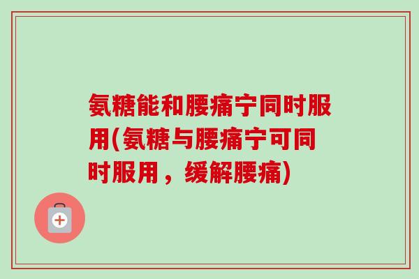 氨糖能和腰痛宁同时服用(氨糖与腰痛宁可同时服用，缓解腰痛)