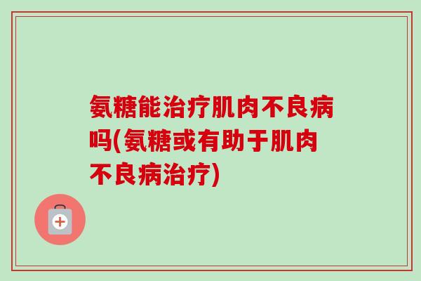 氨糖能治疗肌肉不良病吗(氨糖或有助于肌肉不良病治疗)