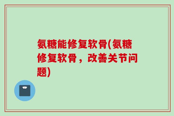氨糖能修复软骨(氨糖修复软骨，改善关节问题)