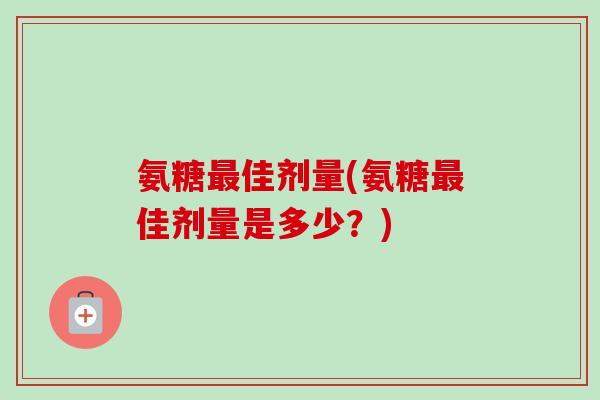 氨糖最佳剂量(氨糖最佳剂量是多少？)