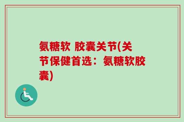 氨糖软 胶囊关节(关节保健首选：氨糖软胶囊)
