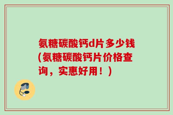 氨糖碳酸钙d片多少钱(氨糖碳酸钙片价格查询，实惠好用！)