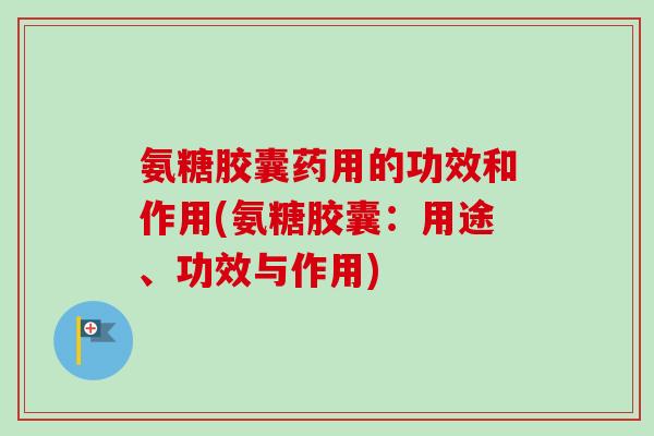 氨糖胶囊药用的功效和作用(氨糖胶囊：用途、功效与作用)