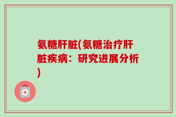 氨糖肝脏(氨糖治疗肝脏疾病：研究进展分析)