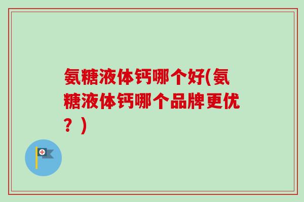 氨糖液体钙哪个好(氨糖液体钙哪个品牌更优？)