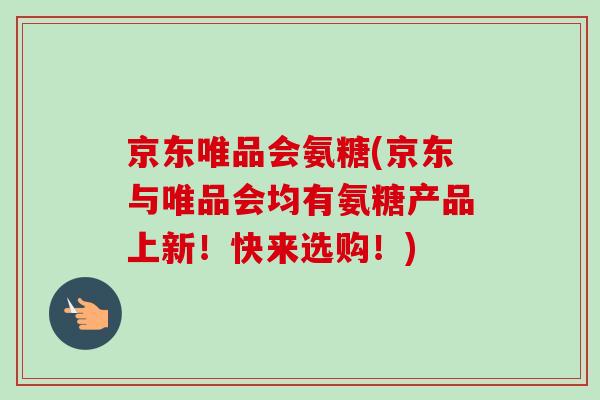 京东唯品会氨糖(京东与唯品会均有氨糖产品上新！快来选购！)