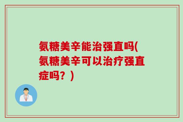 氨糖美辛能强直吗(氨糖美辛可以强直症吗？)