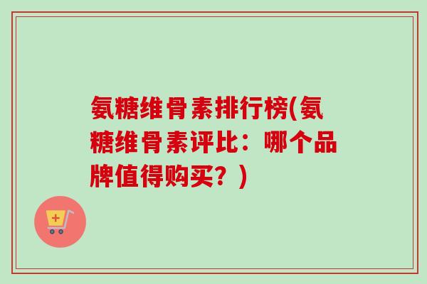 氨糖维骨素排行榜(氨糖维骨素评比：哪个品牌值得购买？)