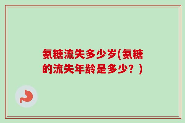 氨糖流失多少岁(氨糖的流失年龄是多少？)