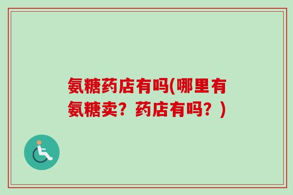 氨糖药店有吗(哪里有氨糖卖？药店有吗？)