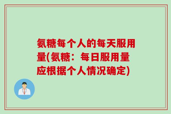 氨糖每个人的每天服用量(氨糖：每日服用量应根据个人情况确定)