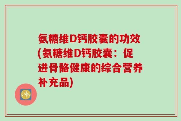 氨糖维D钙胶囊的功效(氨糖维D钙胶囊:促进骨骼健康的综合营养补充品) 氨糖维D钙胶囊的功效(氨糖维D钙胶囊:促进骨骼健康的综合营养补充品)