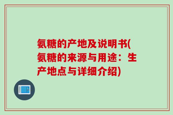 氨糖的产地及说明书(氨糖的来源与用途：生产地点与详细介绍)