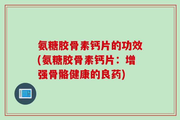 氨糖胶骨素钙片的功效(氨糖胶骨素钙片：增强骨骼健康的良药)