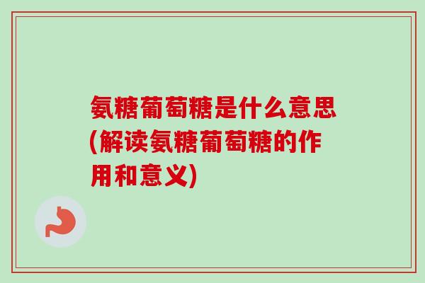 氨糖葡萄糖是什么意思(解读氨糖葡萄糖的作用和意义)