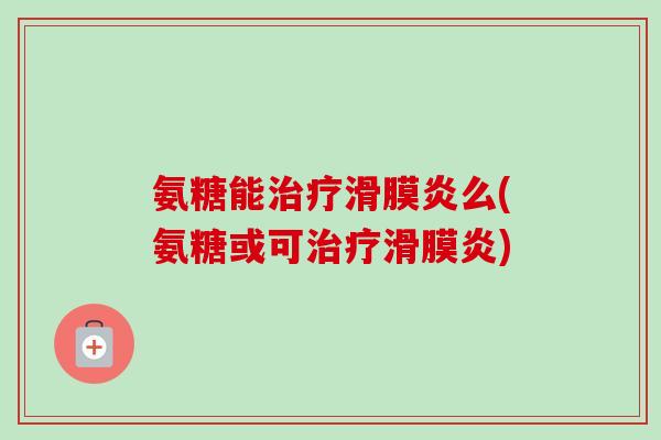 氨糖能治疗滑膜炎么(氨糖或可治疗滑膜炎)