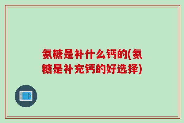 氨糖是补什么钙的(氨糖是补充钙的好选择)