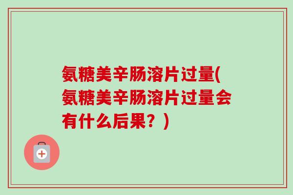 氨糖美辛肠溶片过量(氨糖美辛肠溶片过量会有什么后果？)