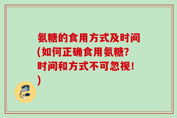 氨糖的食用方式及时间(如何正确食用氨糖？时间和方式不可忽视！)