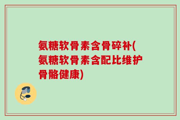 氨糖软骨素含骨碎补(氨糖软骨素含配比维护骨骼健康)