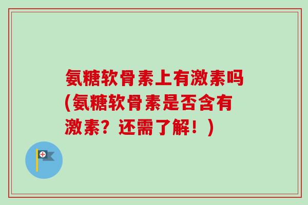氨糖软骨素上有激素吗(氨糖软骨素是否含有激素？还需了解！)