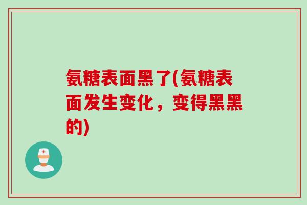 氨糖表面黑了(氨糖表面发生变化，变得黑黑的)