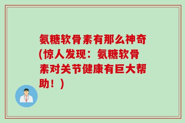 氨糖软骨素有那么神奇(惊人发现：氨糖软骨素对关节健康有巨大帮助！)
