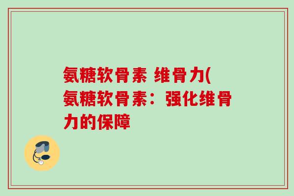 氨糖软骨素 维骨力(氨糖软骨素：强化维骨力的保障