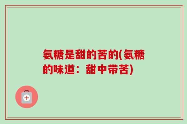 氨糖是甜的苦的(氨糖的味道：甜中带苦)