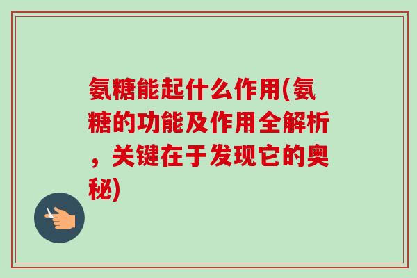 氨糖能起什么作用(氨糖的功能及作用全解析,关键在于发现它的奥秘) 氨糖能起什么作用(氨糖的功能及作用全解析,关键在于发现它的奥秘)