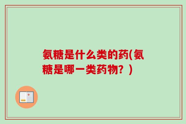 氨糖是什么类的药(氨糖是哪一类?) 氨糖是什么类的药(氨糖是哪一类?)