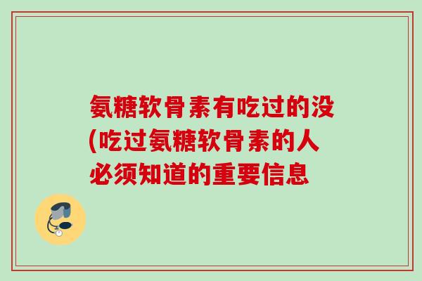 氨糖软骨素有吃过的没(吃过氨糖软骨素的人必须知道的重要信息