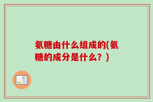 氨糖由什么组成的(氨糖的成分是什么？)