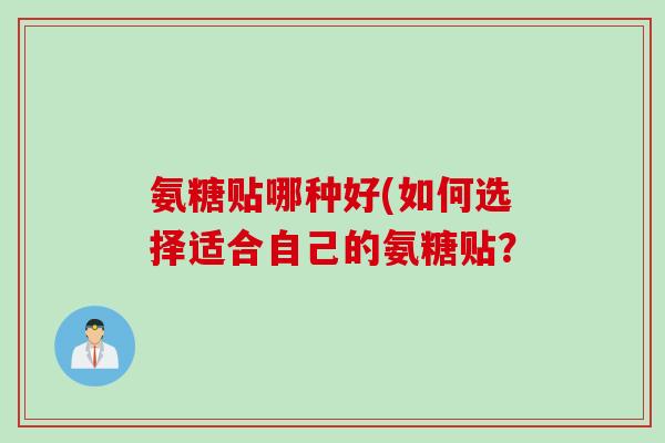氨糖贴哪种好(如何选择适合自己的氨糖贴？