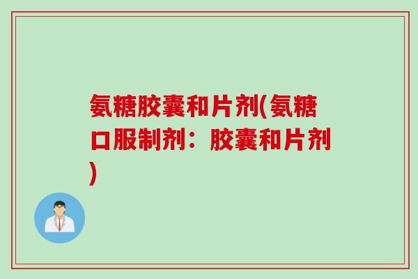 氨糖胶囊和片剂(氨糖口服制剂:胶囊和片剂) 氨糖胶囊和片剂(氨糖口服制剂:胶囊和片剂)