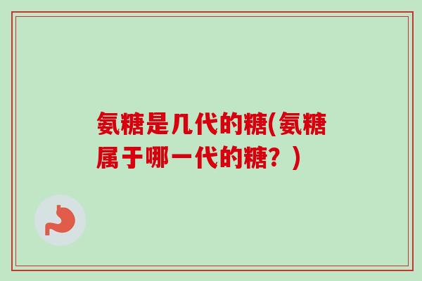 氨糖是几代的糖(氨糖属于哪一代的糖？)