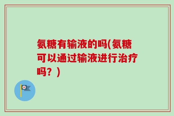氨糖有输液的吗(氨糖可以通过输液进行治疗吗？)