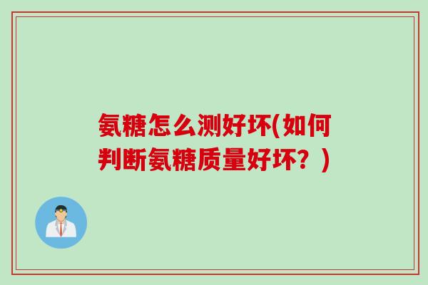 氨糖怎么测好坏(如何判断氨糖质量好坏？)