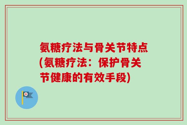 氨糖疗法与骨关节特点(氨糖疗法：保护骨关节健康的有效手段)