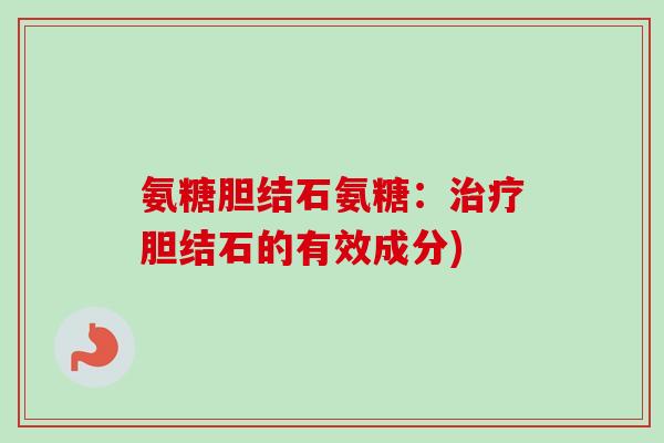 氨糖胆结石氨糖：治疗胆结石的有效成分)