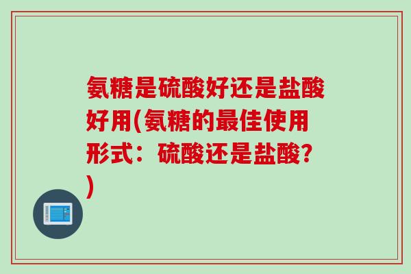 氨糖是硫酸好还是盐酸好用(氨糖的最佳使用形式：硫酸还是盐酸？)